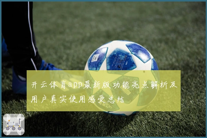 开云体育app最新版功能亮点解析及用户真实使用感受总结