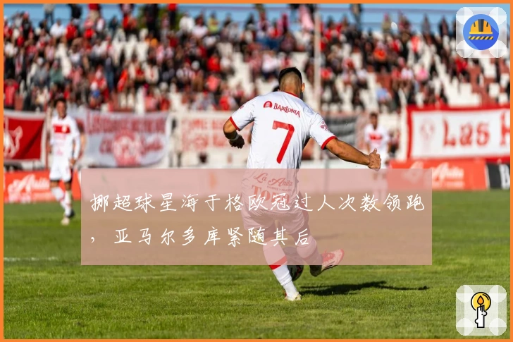 挪超球星海于格欧冠过人次数领跑，亚马尔多库紧随其后