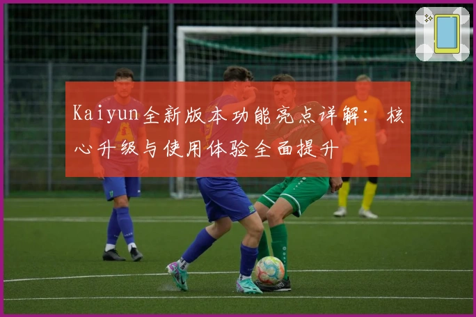 Kaiyun全新版本功能亮点详解：核心升级与使用体验全面提升