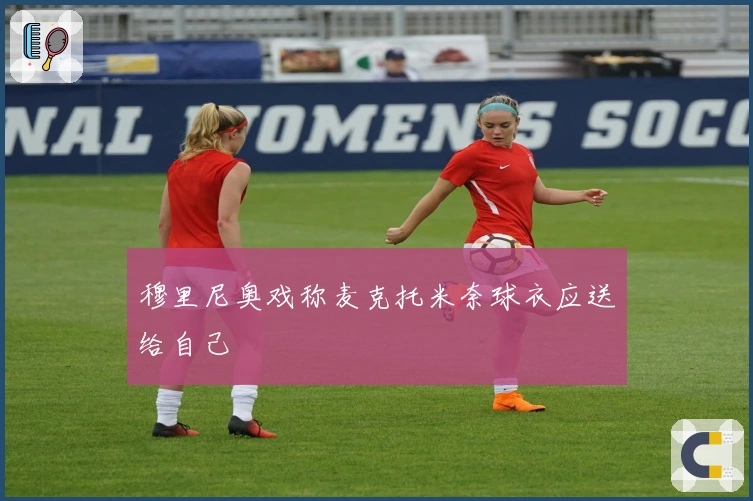 穆里尼奥戏称麦克托米奈球衣应送给自己