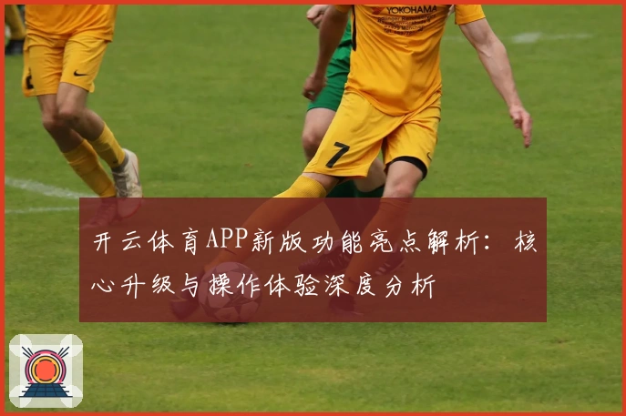 开云体育APP新版功能亮点解析：核心升级与操作体验深度分析