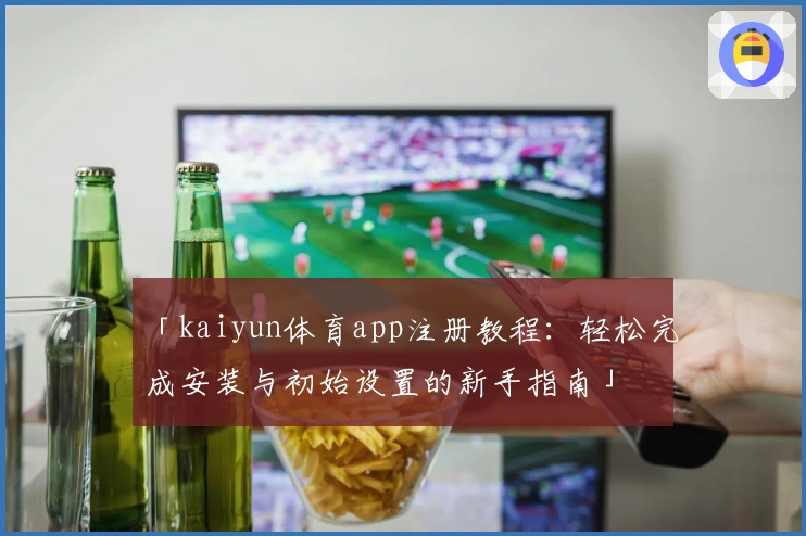 「kaiyun体育app注册教程：轻松完成安装与初始设置的新手指南」