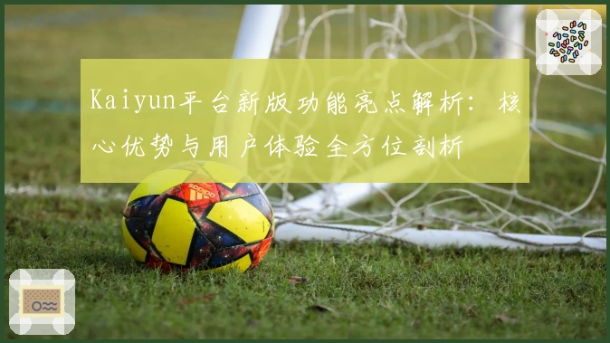 Kaiyun平台新版功能亮点解析：核心优势与用户体验全方位剖析
