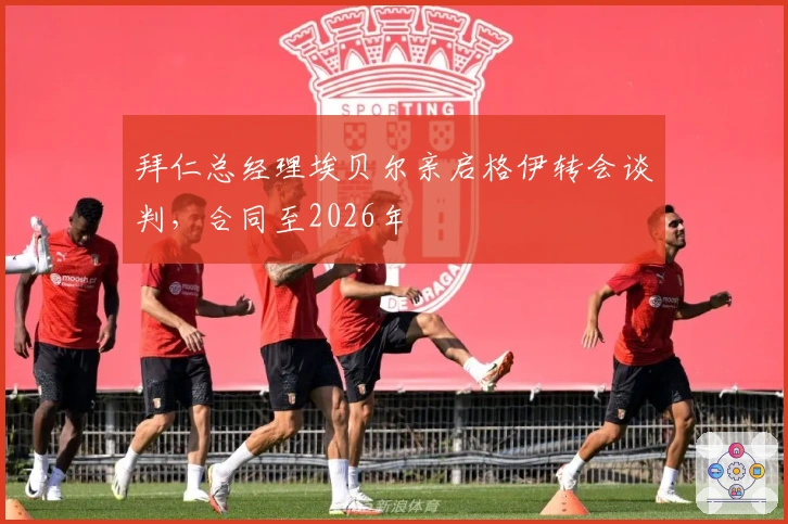 拜仁总经理埃贝尔亲启格伊转会谈判，合同至2026年