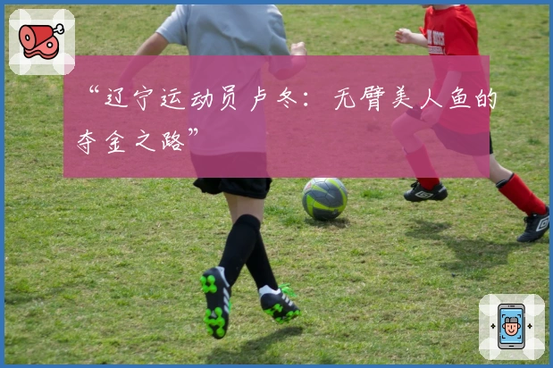 “辽宁运动员卢冬：无臂美人鱼的夺金之路”