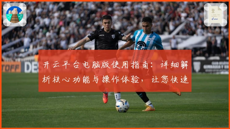开云平台电脑版使用指南：详细解析核心功能与操作体验，让您快速上手