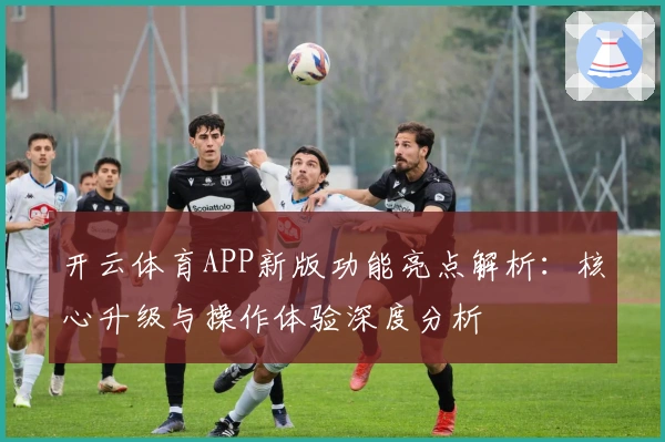 开云体育APP新版功能亮点解析:核心升级与操作体验深度分析
