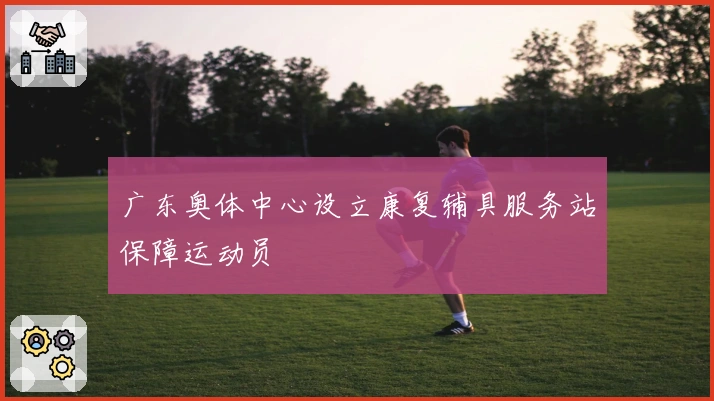 广东奥体中心设立康复辅具服务站保障运动员