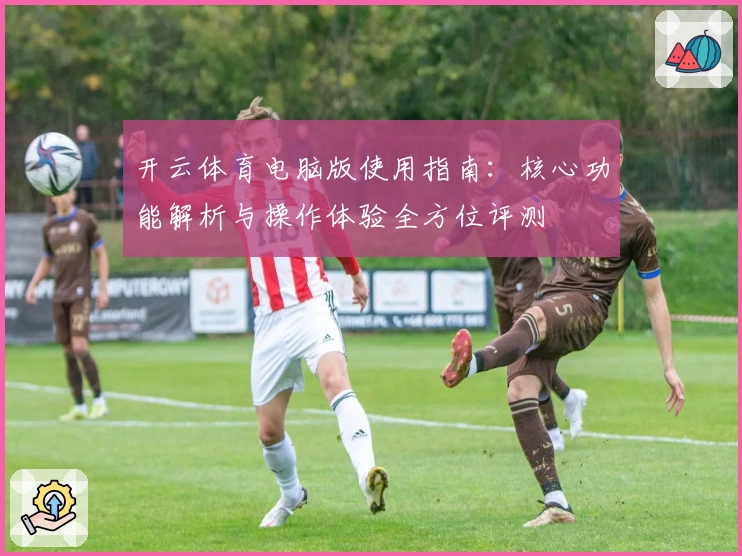 开云体育电脑版使用指南：核心功能解析与操作体验全方位评测