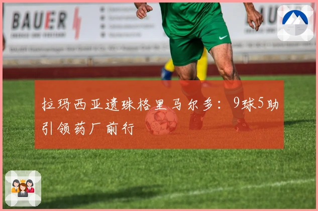 拉玛西亚遗珠格里马尔多：9球5助引领药厂前行