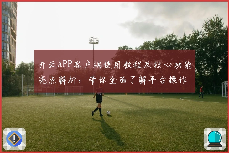 开云APP客户端使用教程及核心功能亮点解析，带你全面了解平台操作体验