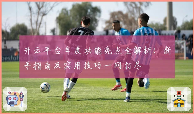 开云平台年度功能亮点全解析：新手指南及实用技巧一网打尽