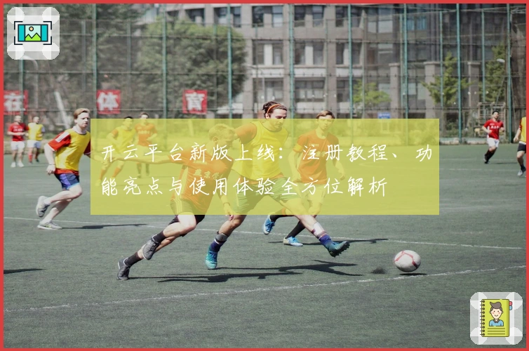 开云平台新版上线：注册教程、功能亮点与使用体验全方位解析