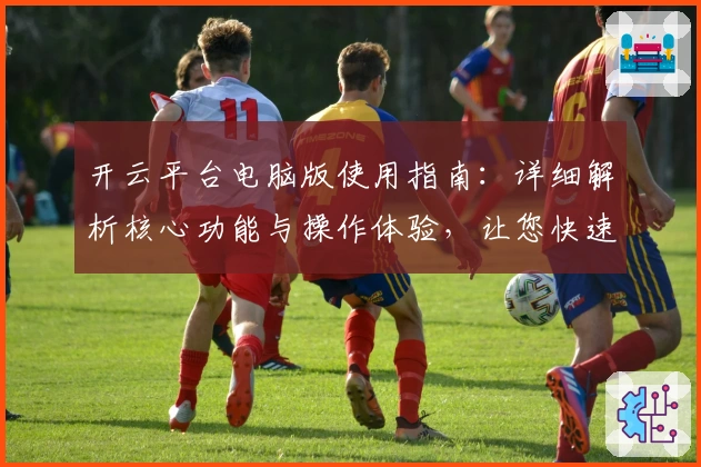 开云平台电脑版使用指南：详细解析核心功能与操作体验，让您快速上手
