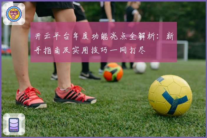 开云平台年度功能亮点全解析：新手指南及实用技巧一网打尽