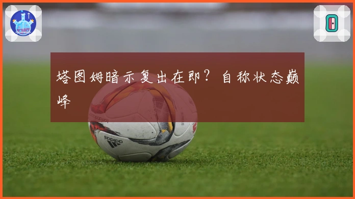 塔图姆暗示复出在即？自称状态巅峰