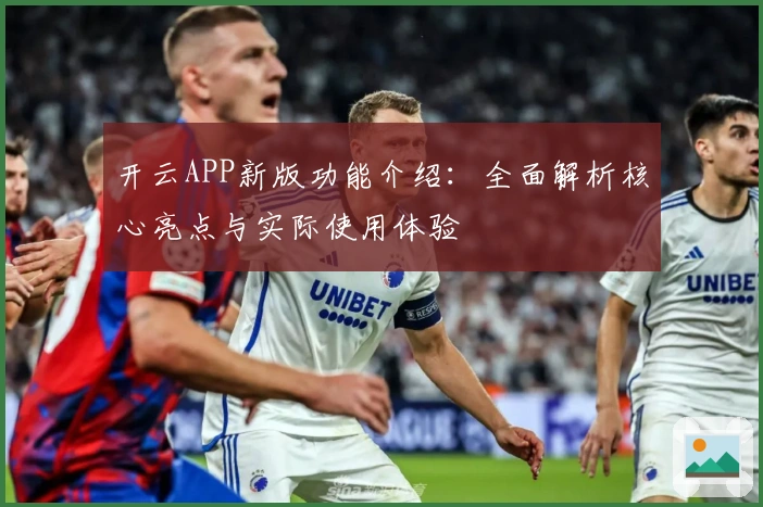 开云APP新版功能介绍：全面解析核心亮点与实际使用体验