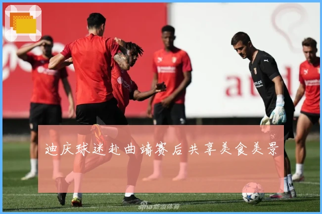 迪庆球迷赴曲靖赛后共享美食美景