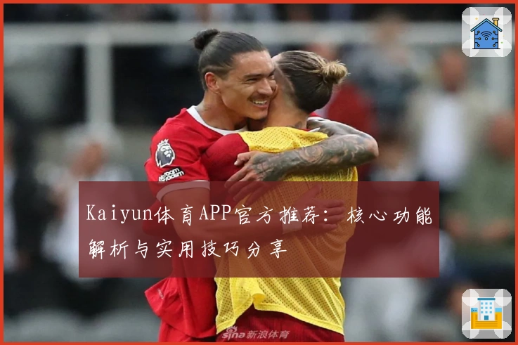 Kaiyun体育APP官方推荐：核心功能解析与实用技巧分享