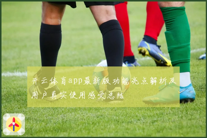 开云体育app最新版功能亮点解析及用户真实使用感受总结