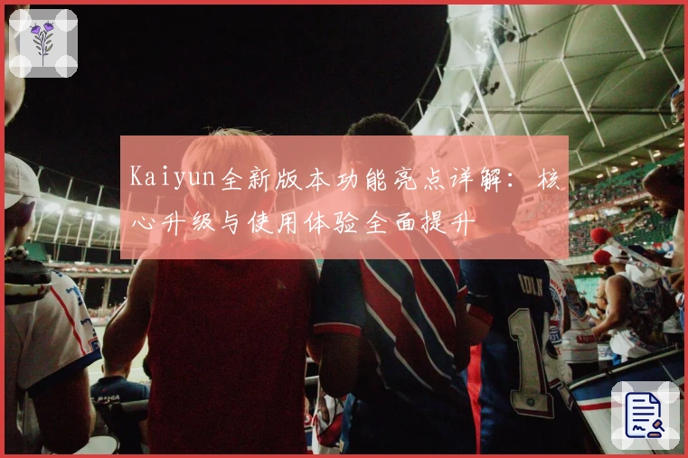 Kaiyun全新版本功能亮点详解：核心升级与使用体验全面提升