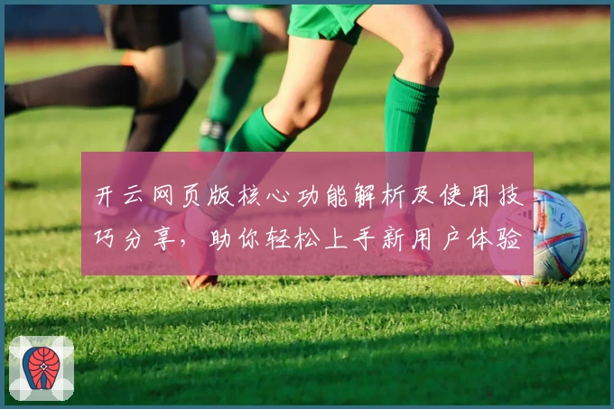 开云网页版核心功能解析及使用技巧分享，助你轻松上手新用户体验