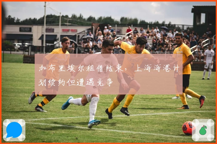 加布里埃尔租借结束，上海海港计划续约但遭遇竞争