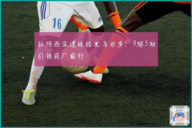 拉玛西亚遗珠格里马尔多：9球5助引领药厂前行