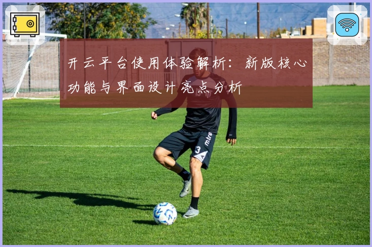 开云平台使用体验解析:新版核心功能与界面设计亮点分析