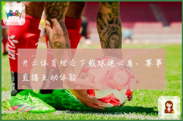 开云体育综合下载球迷必看，赛事直播互动体验
