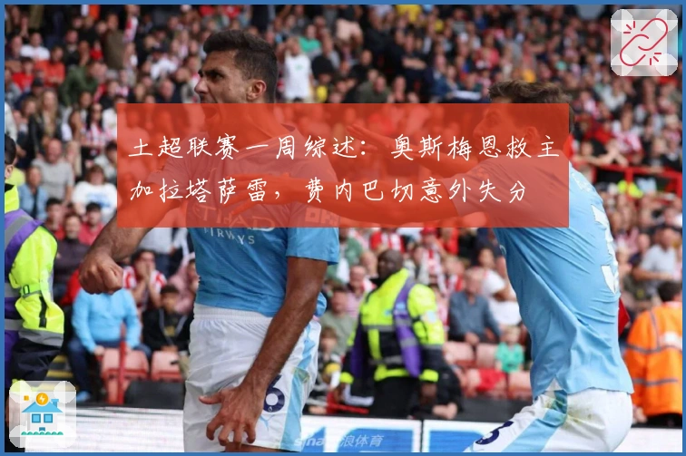 土超联赛一周综述：奥斯梅恩救主加拉塔萨雷，费内巴切意外失分